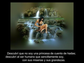 Descubrí que no soy una princesa de cuento de hadas;
descubrí al ser humano que sencillamente soy,
con sus miserias y sus grandezas.
 