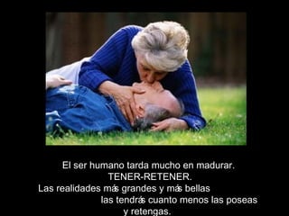 El ser humano tarda mucho en madurar.
TENER-RETENER.
Las realidades más grandes y más bellas
las tendrás cuanto menos las poseas
y retengas.
 