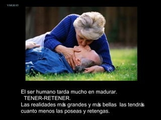 VMGR/05




          El ser humano tarda mucho en madurar.
           TENER-RETENER.
          Las realidades má grandes y má bellas las tendrá
                           s             s                s
          cuanto menos las poseas y retengas.
 