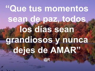 “Que tus momentos
 sean de paz, todos
   los días sean
grandiosos y nunca
  dejes de AMAR”
        @R
 