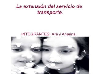 La extensión del servicio de 
transporte. 
INTEGRANTES :Ara y Arianna. 
 