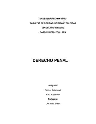 UNIVERSIDAD FERMIN TORO
FACULTAD DE CIENCIAS JURIDICAS Y POLITICAS
ESCUELA DE DERECHO
BARQUISIMETO. EDO. LARA
DERECHO PENAL
Integrante
Yarciris Betancourt
C.I.: 16.584.093
Profesora:
Dra. Nilda Singer
 