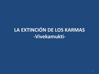 LA EXTINCIÓN DE LOS KARMAS
-Vivekamukti-
1
 