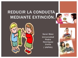 REDUCIR LA CONDUCTA
MEDIANTE EXTINCIÓN.
Sarai Báez
Universidad
Pedro
Henríquez
Ureña
( UNPHU)
 
