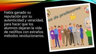 Había ganado su
reputación por su
autenticidad y veracidad,
para hacer que los
alumnos dejaran la vida
de neófitos con ext...