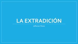 LA EXTRADICIÓN
Jefferson Florez
 