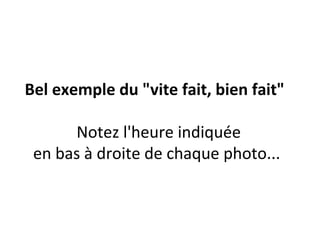 Bel exemple du "vite fait, bien fait"

      Notez l'heure indiquée
 en bas à droite de chaque photo...
 