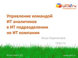 Управление командой
ИТ аналитиков
в ИТ подразделении
не ИТ компании
                  Илья Корнипаев
                          reqs.ru


All you need is                www.uml2.ru
 