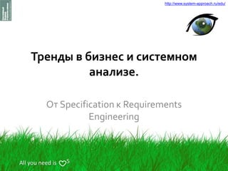 http://www.system-approach.ru/edu/
Тренды в бизнес и системном
анализе.
От Specification к Requirements
Engineering
All you need is 5
 
