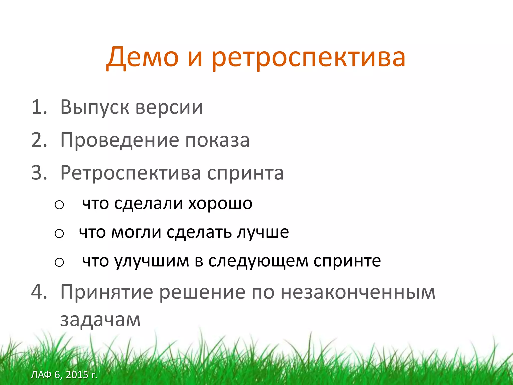 ЛАФ 6, 2015 г.
Демо и ретроспектива
1. Выпуск версии
2. Проведение показа
3. Ретроспектива спринта
o что сделали хорошо
o что могли сделать лучше
o что улучшим в следующем спринте
4. Принятие решение по незаконченным
задачам
 