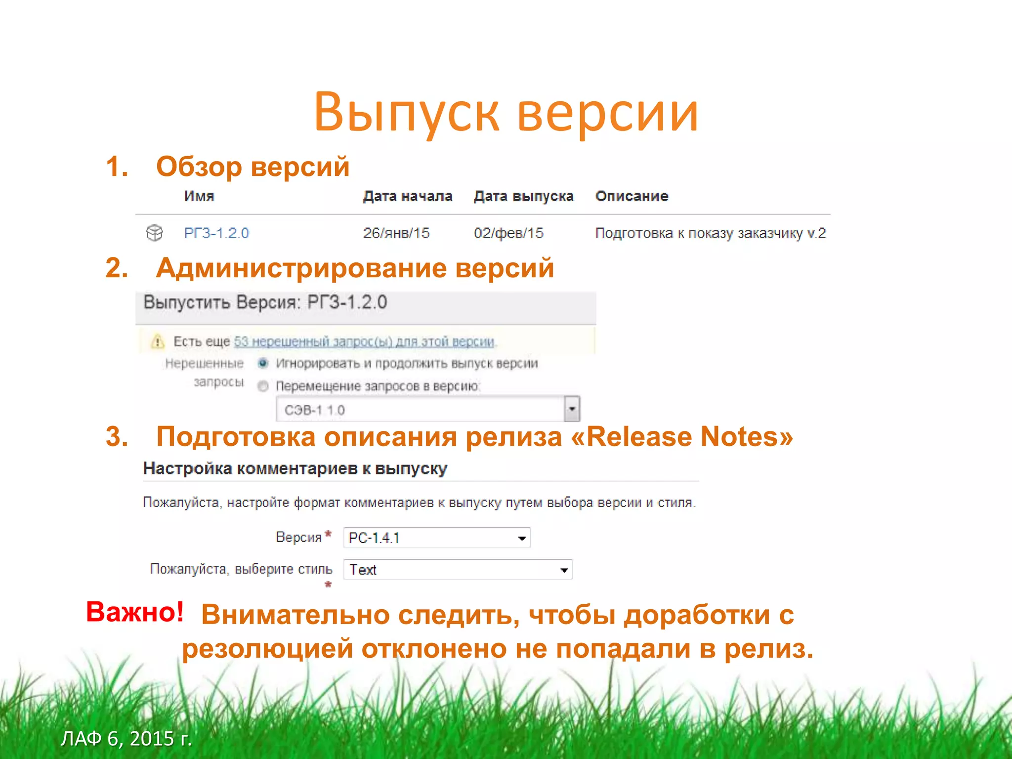 ЛАФ 6, 2015 г.
Выпуск версии
1. Обзор версий
2. Администрирование версий
3. Подготовка описания релиза «Release Notes»
Важно! Внимательно следить, чтобы доработки с
резолюцией отклонено не попадали в релиз.
 