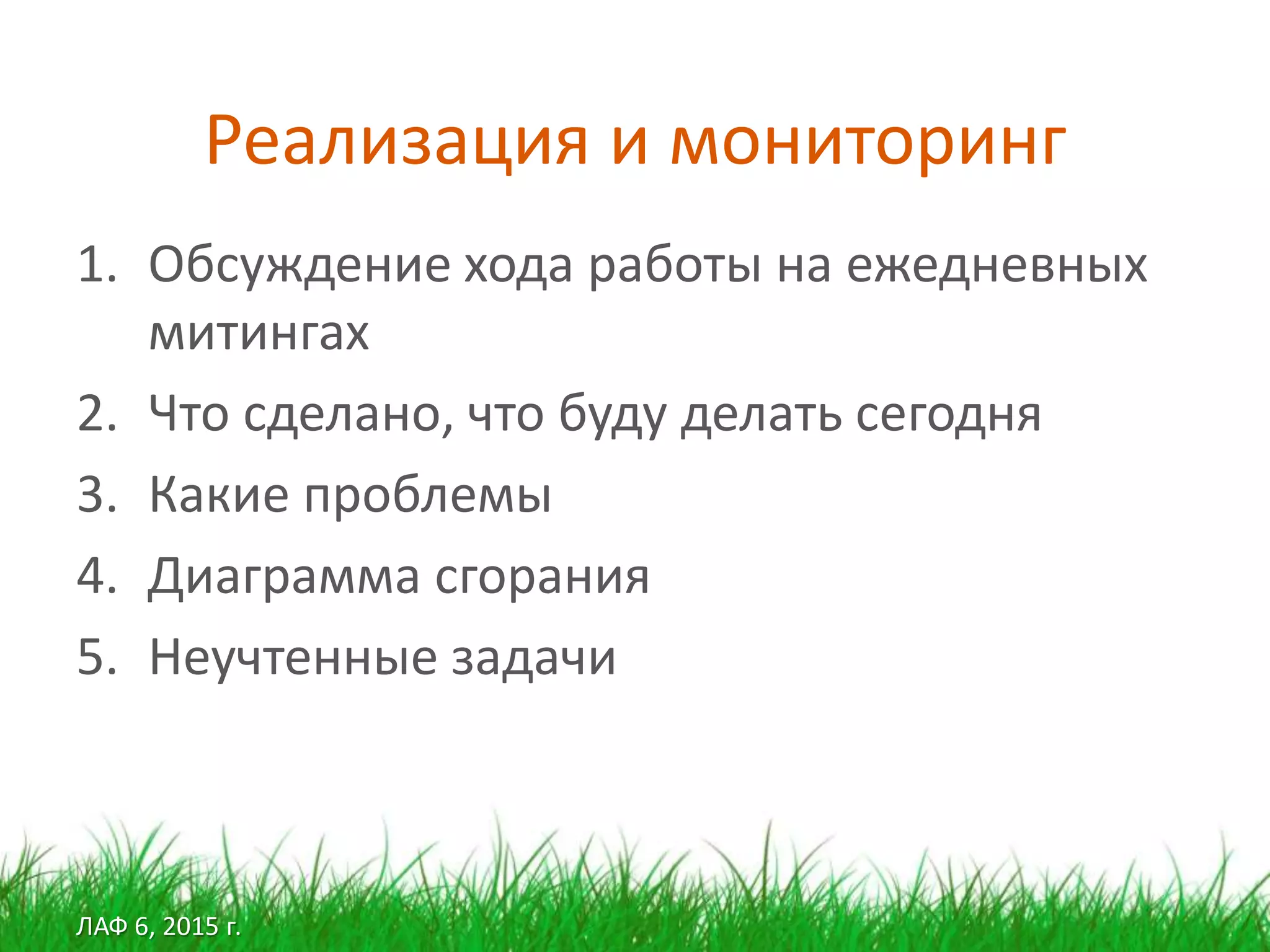 ЛАФ 6, 2015 г.
Реализация и мониторинг
1. Обсуждение хода работы на ежедневных
митингах
2. Что сделано, что буду делать сегодня
3. Какие проблемы
4. Диаграмма сгорания
5. Неучтенные задачи
 