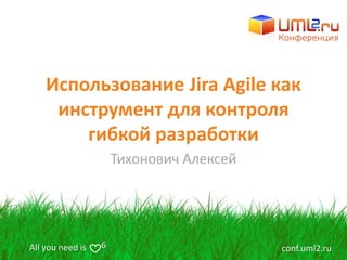 All you need is conf.uml2.ru6
Использование Jira Agile как
инструмент для контроля
гибкой разработки
Тихонович Алексей
 