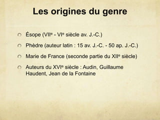 Les origines du genre

Ésope (VIIe - VIe siècle av. J.-C.)

Phèdre (auteur latin : 15 av. J.-C. - 50 ap. J.-C.)

Marie de France (seconde partie du XIIe siècle)

Auteurs du XVIe siècle : Audin, Guillaume
Haudent, Jean de la Fontaine
 