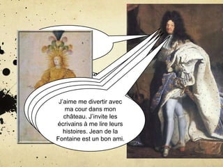 Comme un
    boss.

 Je suis né à Saint-
Germain-en-Laye le 5
  septembre 1638,
  Pourquoi un
   Comme le
       J’aime la divertir
 décédé à Versailles va
     Avec moi,meFrance avec
    devenirchâteaumon
      Lema cour dans de
  en 1715,la plus grande et
             et roi de
  roi Soleil?
    Louis XIV
     Versailles,àc’est
       sir.
         château. J’invite
  France deprestigieuseles
      la plus
               1643
       écrivains d’Europe.
      puissance à me lire leurs
      Le1715.  moi!
          roi soleil
         histoires. Jean de la
       Fontaine est un bon ami.
 