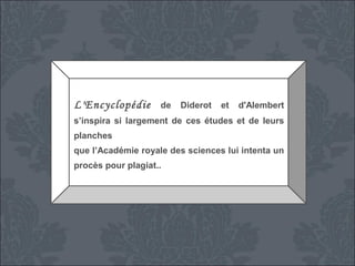L'Encyclopédie

de

Diderot

et

d'Alembert

s’inspira si largement de ces études et de leurs
planches
que l’Académie royale des sciences lui intenta un
procès pour plagiat..

 