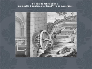 Le lieu de fabrication :
un moulin à papier, à la Grand’rive en Auvergne.

 