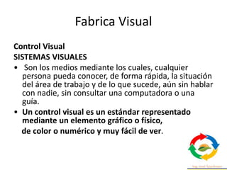 Fabrica Visual
Control Visual
SISTEMAS VISUALES
• Son los medios mediante los cuales, cualquier
persona pueda conocer, de ...