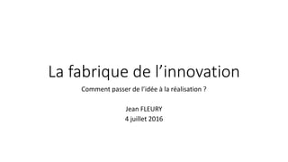 La fabrique de l’innovation
Comment passer de l’idée à la réalisation ?
Jean FLEURY
4 juillet 2016
 