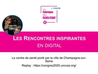 LES RENCONTRES INSPIRANTES
EN DIGITAL
Le centre de santé porté par la ville de Champagne-sur-
Seine
Replay : https://congres2020.unccas.org/
 