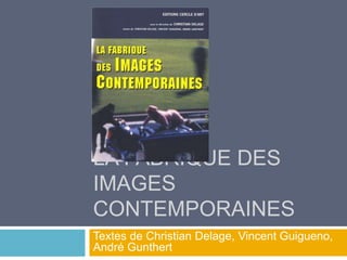 LA FABRIQUE DES
IMAGES
CONTEMPORAINES
Textes de Christian Delage, Vincent Guigueno,
André Gunthert
 