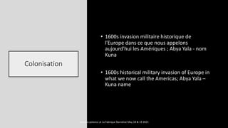 Colonisation
• 1600s invasion militaire historique de
l'Europe dans ce que nous appelons
aujourd'hui les Amériques ; Abya Yala - nom
Kuna
• 1600s historical military invasion of Europe in
what we now call the Americas; Abya Yala –
Kuna name
marcela polanco at La Fabrique Narrative May 18 & 19 2021
 