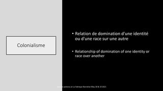 Colonialisme
• Relation de domination d'une identité
ou d'une race sur une autre
• Relationship of domination of one identity or
race over another
marcela polanco at La Fabrique Narrative May 18 & 19 2021
 