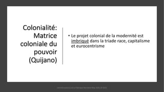 Colonialité:
Matrice
coloniale du
pouvoir
(Quijano)
• Le projet colonial de la modernité est
imbriqué dans la triade race, capitalisme
et eurocentrisme
marcela polanco at La Fabrique Narrative May 18 & 19 2021
 