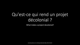 Qu'est-ce qui rend un projet
décolonial ?
What makes a project decolonial?
marcela polanco at La Fabrique Narrative May 18 & 19 2021
 