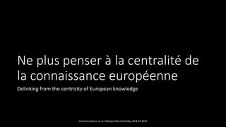 Ne plus penser à la centralité de
la connaissance européenne
Delinking from the centricity of European knowledge
marcela polanco at La Fabrique Narrative May 18 & 19 2021
 