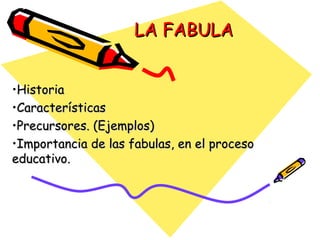 LA FABULA
•Historia
•Características
•Precursores. (Ejemplos)
•Importancia de las fabulas, en el proceso
educativo.

 