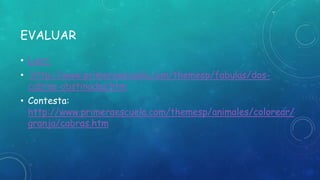 EVALUAR
• Leer:
• http://www.primeraescuela.com/themesp/fabulas/dos-
cabras-obstinadas.htm
• Contesta:
http://www.primeraescuela.com/themesp/animales/colorear/
granja/cabras.htm
 