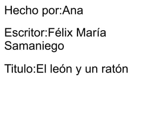 Hecho por:Ana Escritor:Félix María Samaniego Titulo:El león y un ratón 