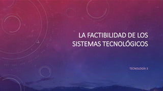 LA FACTIBILIDAD DE LOS
SISTEMAS TECNOLÓGICOS
TECNOLOGÍA 3
 