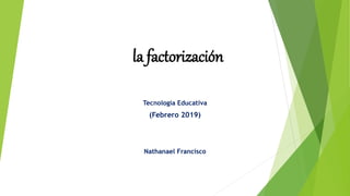 la factorización
Tecnología Educativa
(Febrero 2019)
Nathanael Francisco
 