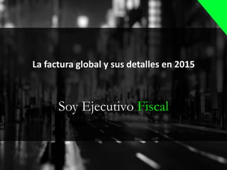 Soy Ejecutivo Fiscal
La factura global y sus detalles en 2015
 