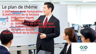 Le plan de thème
I. Définition de la facturation
II.Définitions de la facture
1. Définition légale
2. Définition comptable
a) Définition de la facture doit
b) Définition de la facture avoir
3. Définition fiscale
III.Les formes de la facture
 