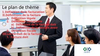 Le plan de thème
I. Définition de la facturation
II.Définitions de la facture
1. Définition légale
2. Définition comptable
a) Définition de la facture doit
b) Définition de la facture avoir
3. Définition fiscale
III.Les formes de la facture
1. Facture doit
 