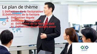 Le plan de thème
I. Définition de la facturation
II.Définitions de la facture
1. Définition légale
2. Définition comptable
a) Définition de la facture doit
b) Définition de la facture avoir
 