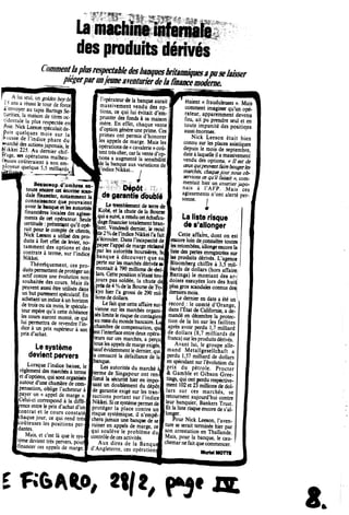 Commentlaplusrespectabledesbanquesbritamiqaesa puse/aisser
ptegerparwjeunearenturierde/a financemodeme.
A lui seul, un gokkn Aqydcl
« ans a reussi le tour de forcel
k envoyer au tapis Barings Se-I
Cunties, ia maison de titres oc-f
cidcntale la plus respectee en|
Asie. Nick Leeson speculaitde-f
Pu" quelques mois sur la
;Vnusse de 1'indice phare du
^arche des aaions japonais. le
iN lkkei 225. Au dernier chif-
n age, ses operations malheu-
feuses couteraient a son em-
ployeur quelque 5,5 milliards
• Be«uc«up d'ombro» cn-
toure escore cti «lorme scaa-
dale financier, notamment la
connaissaiice que pouvaient
avoir ta tsnquect1es autoriA
iinanaires locaJes des agisse-
ments de cet opirateur, Seule
certitude: pretextant qu'ilopi-
rait poiir le compte de ctients,
Nick Leeson a utilise des pro
duits k fort effet de levier, no-
tamment des options et des
contrats k terme, sur 1'indice
Nikkei.
Theoriquement, ces pro-
duits permettentdeproteger un
actif contre une evolution non
souhaitfc des cours. Mais ils
peuvent aussi etre utilises dans
un butpurement speculatif. En
achetantun indice£ un horizon
ae trois ousix mois, le specula-
teur esperc qu'a cette echeance
les cours auront monte, ce qui
lui permettra de revendre l'in-
dice a un prix superieur a son
prix d'achat.
Le systSme
devient pervers
Lorsque 1'indice baissc, le
1reglement des marches 4 terme
Iet d'options, quisont organises
Iautourd'une chambrede com-
Ipensation, oblige 1'acheteur i
Ipayer un « appel de marge ».
ICelui-ci correspond a la difK-j
yence entrele prix d'achat d'un
fcontrat et le cours constatej
chaque jour, ce qui rend tres
lcouteuses les positions per-
Idantes.
I Mais, et c'est la que le sys-
Iteme devient tres pervers, pour
Ifinancer ces appels de marge,
'W
I operateur de h banqueaurait
massivement vendu des op-
tions, cc qui lui evitait d'em-
prunter des fonds k sa maison
mere. En effet, chaque vente
d'option genere uneprime. Ces
primes ont permis d'honorer
les appels de marge. Mais les
operations de« cavalerie» cou-
tent tres cher,car la vented'op-
•tions a augment6 la sensibiliti
•de la banque aux variations de
[indiceNikkei... j
D6pdt TL >
de garantiedoubM
Le trcmblement de terre de
Kob6, et la chute de la Bourse
quia suivi, a«adu cet echafau-
jdage financier totakment btan-
[lant. Vendredi demier, le recul
"e 2%de1'indice Nikkei fafait
»'6crouler. Dans1'incapacite de
payer l'appelde marge reclami
par les autorit6s boursMres, la.
banque k dlcouvert que sa
perte sur les marchesdenvtise
montait k 790 millions de del-
lars. Cette position n'etant tou
jours pas sold6e, la chute dci
pres de4%de la Boursede"Rw
kyo hier l'a grossi de 290 mil-
lionsdedollars.
Le faitque cetteaffairesur-
vienne sur les marches organi
|Ses limitek risquedecontagio
au restedu monde bancaire.La
chambre dc compcnsation, qui
lest l'interfaceentre deuxopera-
teurs sur ces marches, a perpuj
tous lesappels demarge exiges,
sauf evidemmentle dernier,qui
a consacre la defaillance de la
banque.
Les autorites du marche «
terme de Singapour ont ren-,
force la securite hier en impo-
sant un doubkment du dtpdt
de garantie exige sur les tran-
sactions portant sur 1'indice
Nikkei. Sice systemepermet de
prot6ger la place contre un
risque syst&mique, il n'emp6-
chera jamais une banque de se
ruiner en appels de marge, ce
qui souleve le problime du
controle deces activites. '
t Aux dires de la Banqu
d'Angleterre, ces operation
etaient « frauduleuses ». Mais
comment imaginer qu'un op6-
rateur, apparemment devenu
fou, ait pu prendre seul et en
toute impunit6 des positions
aussi enormes.
Nick Leeson etait bien
connu sur les places asiatiques
depuis le mois de septembre,
date k laquelleil a massivement
vendu des options. «II est de
ceuxquipeuvent fairebougerles
march/te, chaquejour nous ob-
servions ce qu'il faisait», com-
mentait hier un courtier japo-
nais a l'AFP. Mais ces
agissements n'ont alerte per-
sonne. j
Ls listerlsque
de 8'allonger
F Cette affaire, dont on est
iencore loin de connaitre toutes
les retombees, allongeencore la
Iiste dcs pertes enregistrees sur
les produits d6riv6s. L'agence
Bloombcrg chiffre 4 3,5 mil-
Irards de dollars (hors affaire
Barinp) le montant des ar-
doises essuyees lors des huiti
Pius gros scandaks connusdesi
doTiiersmois.
Le dernier en date a ete un4
record.: le comte d'Orange,
dans 1'Etat de Californie, a de-
mand6 en d6cembre la protec-
tion de la loi sur les faillites
apres avoir perdu 1,7 milliard
de dollars (8,7 milliards de
francs) surles produitsderives.
Avant lui, le groupe alle-
mand Metallgesellchaft a
Perdu 1,57 milliard de dollars
en speculant sur l'6volution du
prix du petrole. Procter
& Gamble et Gibson Gree-
tinp, quiontperdu respcctive-
ment 102 et 23millions dedol-
lars sur ces march6s, se
retoument aujourd'hui contre
jeur banquier, Bankers Trust.
Et la Iiste risque encore de s'al-
longer.
Pour Nick Leeson, 1'aven-
ture se serait tcrmin6e hkr par
son arrestation en ThaHande.
Mais, pour la banque, le cau-
chemar ne faitquecommencer.
MwMHnTTB
£ K6A10, 2|/2, P^« N
S.
 