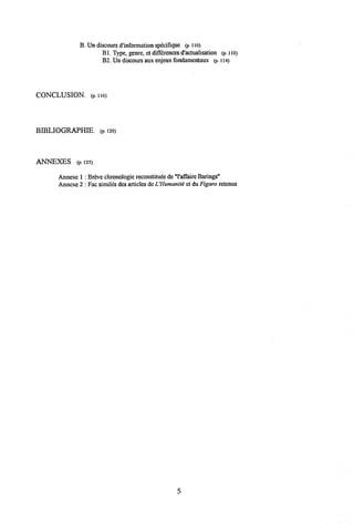 B. Un discours dlnformationspecifique (p. 110)
B1. Type, genre, et differences d'actualisation (p. iio>
B2. Un discours aux enjeux fondamentaux (p. U4)
CONCLUSION. (p.ii6)
BIBLIOGRAPHIE. (p. 120)
ANNEXES (p. 125)
Annexe 1 : Breve chronologie reconstitudede Taffaire Barings"
Annexe 2 : Fac similes des articlesdeUHumanite et du Figaro retenus
5
 