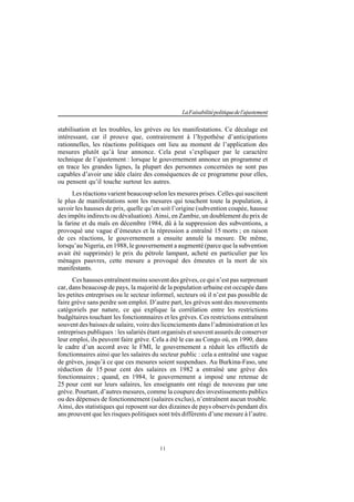 11
LaFaisabilitépolitiquedel'ajustement
stabilisation et les troubles, les grèves ou les manifestations. Ce décalage est
intéressant, car il prouve que, contrairement à l’hypothèse d’anticipations
rationnelles, les réactions politiques ont lieu au moment de l’application des
mesures plutôt qu’à leur annonce. Cela peut s’expliquer par le caractère
technique de l’ajustement : lorsque le gouvernement annonce un programme et
en trace les grandes lignes, la plupart des personnes concernées ne sont pas
capables d’avoir une idée claire des conséquences de ce programme pour elles,
ou pensent qu’il touche surtout les autres.
Les réactions varient beaucoup selon les mesures prises. Celles qui suscitent
le plus de manifestations sont les mesures qui touchent toute la population, à
savoir les hausses de prix, quelle qu’en soit l’origine (subvention coupée, hausse
des impôts indirects ou dévaluation). Ainsi, en Zambie, un doublement du prix de
la farine et du maïs en décembre 1984, dû à la suppression des subventions, a
provoqué une vague d’émeutes et la répression a entraîné 15 morts ; en raison
de ces réactions, le gouvernement a ensuite annulé la mesure. De même,
lorsqu’au Nigeria, en 1988, le gouvernement a augmenté (parce que la subvention
avait été supprimée) le prix du pétrole lampant, acheté en particulier par les
ménages pauvres, cette mesure a provoqué des émeutes et la mort de six
manifestants.
Ces hausses entraînent moins souvent des grèves, ce qui n’est pas surprenant
car, dans beaucoup de pays, la majorité de la population urbaine est occupée dans
les petites entreprises ou le secteur informel, secteurs où il n’est pas possible de
faire grève sans perdre son emploi. D’autre part, les grèves sont des mouvements
catégoriels par nature, ce qui explique la corrélation entre les restrictions
budgétaires touchant les fonctionnnaires et les grèves. Ces restrictions entraînent
souvent des baisses de salaire, voire des licenciements dans l’administration et les
entreprises publiques : les salariés étant organisés et souvent assurés de conserver
leur emploi, ils peuvent faire grève. Cela a été le cas au Congo où, en 1990, dans
le cadre d’un accord avec le FMI, le gouvernement a réduit les effectifs de
fonctionnaires ainsi que les salaires du secteur public : cela a entraîné une vague
de grèves, jusqu’à ce que ces mesures soient suspendues. Au Burkina-Faso, une
réduction de 15 pour cent des salaires en 1982 a entraîné une grève des
fonctionnaires ; quand, en 1984, le gouvernement a imposé une retenue de
25 pour cent sur leurs salaires, les enseignants ont réagi de nouveau par une
grève. Pourtant, d’autres mesures, comme la coupure des investissements publics
ou des dépenses de fonctionnement (salaires exclus), n’entraînent aucun trouble.
Ainsi, des statistiques qui reposent sur des dizaines de pays observés pendant dix
ans prouvent que les risques politiques sont très différents d’une mesure à l’autre.
 