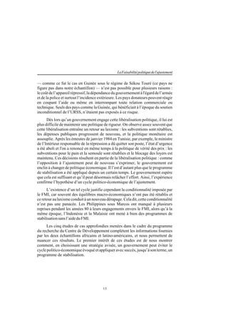 13
LaFaisabilitépolitiquedel'ajustement
— comme ce fut le cas en Guinée sous le régime de Sékou Touré (ce pays ne
figure pas dans notre échantillon) — n’est pas possible pour plusieurs raisons :
lecoûtdel’appareilrépressif,ladépendancedugouvernementàl'égarddel’armée
et de la police et surtout l’incidence extérieure. Les pays donateurs peuvent réagir
en coupant l’aide ou même en interrompant toute relation commerciale ou
technique. Seuls des pays comme la Guinée, qui bénéficiait à l’époque du soutien
inconditionnel de l’URSS, n’étaient pas exposés à ce risque.
Dès lors qu’un gouvernement engage cette libéralisation politique, il lui est
plus difficile de maintenir une politique de rigueur. On observe assez souvent que
cette libéralisation entraîne un retour au laxisme : les subventions sont rétablies,
les dépenses publiques progressent de nouveau, et la politique monétaire est
assouplie. Après les émeutes de janvier 1984 en Tunisie, par exemple, le ministre
de l’Intérieur responsable de la répression a dû quitter son poste, l’état d’urgence
a été aboli et l'on a renoncé en même temps à la politique de vérité des prix : les
subventions pour le pain et la semoule sont rétablies et le blocage des loyers est
maintenu. Ces décisions résultent en partie de la libéralisation politique : comme
l’opposition à l’ajustement peut de nouveau s’exprimer, le gouvernement est
enclin à changer de politique économique. Il l’est d’autant plus que le programme
de stabilisation a été appliqué depuis un certain temps. Le gouvernement espère
que cela est suffisant et qu’il peut désormais relâcher l’effort. Ainsi, l’expérience
confirme l’hypothèse d’un cycle politico-économique de l’ajustement.
L’existence d’un tel cycle justifie cependant la conditionnalité imposée par
le FMI, car souvent des équilibres macro-économiques n’ont pas été rétablis et
ce retour au laxisme conduit à un nouveau dérapage. Cela dit, cette conditionnalité
n’est pas une panacée. Les Philippines sous Marcos ont manqué à plusieurs
reprises pendant les années 80 à leurs engagements envers le FMI, alors qu’à la
même époque, l’Indonésie et la Malaisie ont mené à bien des programmes de
stabilisationsansl’aideduFMI.
Les cinq études de cas approfondies menées dans le cadre du programme
du recherche du Centre de Développement complètent les informations fournies
par les deux échantillons africains et latino-américains, et nous permettent de
nuancer ces résultats. Le premier intérêt de ces études est de nous montrer
comment, en choisissant une stratégie avisée, un gouvernement peut éviter le
cycle politico-économique évoqué et appliquer avec succès, jusqu’à son terme, un
programme de stabilisation.
 