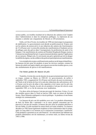 15
LaFaisabilitépolitiquedel'ajustement
secteur public, ces troubles résultant de la réduction des salaires et de l’emploi
dans l’administration et dans les entreprises publiques. La répression de ces
émeutes a entraîné une cinquantaine de blessés et 250 arrestations.
Enfin, en Côte d’Ivoire, les troubles de 1990 ont interrompu le programme
de stabilisation. Le gouvernement avait décidé un prélèvement de 10 pour cent
sur les salaires du secteur privé et une réduction des salaires des fonctionnaires
de 15 à 40 pour cent. La nouvelle entraîna des manifestations d’étudiants suivies
de pillages, puis des grèves dans l’enseignement, les professions de santé et les
banques. Une manifestation de soutien au Président Houphouët-Boigny tourna à
l’émeute(unmanifestantfuttué).Legouvernementdutdoncreporterl’application
de ces mesures. Malgré cela, il y eut ensuite une grève générale qui mit en danger
lastabilitédurégime,cardessoldatsetdespoliciersparticipèrentauxmanifestations.
Lesexemplesdecespaysconfirmentnotreanalysesurdelargeséchantillons :
les hausses de prix pour les produits et pour les services courants, comme les
baisses de salaire net (après impôt), provoquent souvent des troubles graves, avec
des enchaînements de grèves et de manifestations.
Une bonne gestion des hausses de prix
Toutefois, il existe des cas de réussite où un gouvernement parvient à éviter
ce risque, comme au Maroc en 1983-85. Le gouvernement, de juillet à
septembre 1983, a augmenté de 10 à 20 pour cent les prix du sucre en morceaux,
de l’huile et de la farine de luxe (à la suite des réductions des subventions), de 8
à 26 pour cent les prix du tabac et des cigarettes et de 6 pour cent les prix des
produits pétroliers. Ensuite, les prix de ces produits n’ont pas été relevés avant
septembre 1985, et ce fut de nouveau avec modération.
Ces deux séries de hausse n’ont pas provoqué de réactions. Certes, il y eut
des troubles graves dans le Nord en janvier 1984, mais en raison de facteurs
locaux. Deux éléments expliquent ce succès politique : la prudence et une bonne
stratégie de communication.
Les hausses de prix ont été modulées avec soin. Les produits alimentaires
de base (la farine dite « nationale » ou le sucre granulé consommé par les
pauvres) n’ont pas été touchés, la hausse des prix pour les produits pétroliers a
été très faible, et celle touchant les autres biens est restée modérée. Les hausses
décidées en 1985 furent également modérées et bien échelonnées dans le temps,
après un long délai et au moment où la conjoncture économique s’améliorait.
Cette prudence a pourtant eu un coût financier : les subventions par habitant aux
produits alimentaires ont été maintenues, en termes réels, au même niveau de
1983 à 1986.
 