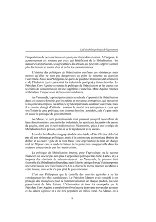19
LaFaisabilitépolitiquedel'ajustement
l’importation de certains biens est synonyme d’occidentalisation. A l’opposé, le
gouvernement est soutenu par ceux qui bénéficient de la libéralisation : les
industrielsexportateurs,lesagriculteurs,lesartisansquipeuvents’approvisionner
plus facilement et moins cher et enfin les consommateurs.
L’histoire des politiques de libéralisation confirme ces résistances mais
montre qu’elles ne sont pas dangereuses au point de remettre en question
l’ouverture.Ainsi,auxPhilippines,lespartisdegaucheetleministreduCommerce
et de l’Industrie (qui représentait les industriels protégés) y étaient hostiles. Le
Président Cory Aquino a soutenu la politique de libéralisation et les quotas sur
les biens de consommation ont été supprimés ; toutefois, Mme Aquino renonça
à libéraliser l’importation de biens intermédiaires.
Au Venezuela, la principale centrale syndicale s’opposait à la libéralisation
dans les secteurs dominés par les petites et moyennes entreprises, qui procurent
la majorité des emplois. Au début, le syndicat patronal a soutenu l’ouverture, mais
il a ensuite changé d’attitude : environ la moitié des entrepreneurs, ceux qui
souffraient de cette politique, sont devenus hostiles ; toutefois, cela n’a pas remis
en cause la politique du gouvernement.
Au Maroc, le parti protectionniste était puissant puisqu’il rassemblait de
hauts fonctionnaires, une partie des industriels, les syndicats, les partis et la presse
de gauche, ainsi que le parti traditionaliste. Néanmoins, grâce à une stratégie de
libéralisation bien pensée, celle-ci se fit rapidement avec succès.
Leseuléchecdanslescinqpays étudiés est celui delaCôted’Ivoireet il n’est
pas dû aux résistances politiques, mais à la conjoncture économique (baisse du
dollar) et au cadre rigide de la zone franc : une appréciation du taux de change
réel de 50 pour cent a rendu la baisse de la protection insupportable dans les
secteurs concurrencés par les importations.
La politique de libéralisation interne, pour l’agriculture ou le secteur
financier, ne suscite pas non plus d’opposition politique très forte. Certes, il y a
toujours des réactions de mécontentement : au Venezuela, le patronat était
favorableàlalibéralisationfinancière,maisildevintcritiquelorsqu’ildutsupporter
une forte hausse des frais financiers. On a observé la même réaction au Maroc à
cette hausse, mais cela n’a pas gêné le gouvernement.
C’est aux Philippines que le contrôle des marchés agricoles a eu les
conséquences les plus scandaleuses. Le Président Marcos avait concédé à ses
protégés des monopoles pour la commercialisation de chaque produit, qui leur
permettaient de faire fortune. L’élimination de tous les monopoles par le
Président Cory Aquino a entraîné une forte hausse du revenu moyen des paysans
et du salaire agricole et a été très populaire en milieu rural. Au Maroc, on a
 