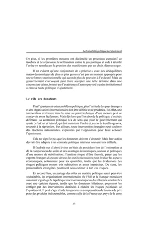 35
LaFaisabilitépolitiquedel'ajustement
De plus, si les premières mesures ont déclenché un processus cumulatif de
troubles et de répression, le référendum calme le jeu politique et aide à rétablir
l’ordre en remplaçant la pression des manifestants par un choix démocratique.
Il est évident qu’une conjoncture de « précrise » avec des déséquilibres
macro-économiques de plus en plus graves n’est pas un moment approprié pour
une réforme constitutionnelle qui accorde plus de pouvoirs à l’exécutif. Mais un
gouvernement clairvoyant peut faire accepter une telle réforme dans une
conjoncturecalme,instruitparl’expérienced’autrespaysoùlecadreinstitutionnel
a entravé toute politique d’ajustement.
Le rôle des donateurs
Plusl’ajustementestunproblèmepolitique,plusl’attitudedespaysétrangers
et des organisations internationales doit être définie avec prudence. En effet, une
intervention extérieure dans la mise au point technique d’une mesure peut se
concevoir assez facilement. Mais dès lors que l’on aborde le politique, c’est très
différent. La contrainte politique n’a de sens que pour le gouvernement qui
ajuste : c’est lui, et lui seul, qui doit maintenir l’ordre et, en cas de troubles graves,
recourir à la répression. Par ailleurs, toute intervention étrangère peut soulever
des réactions nationalistes, exploitées par l’opposition pour faire échouer
l’ajustement.
Cela ne signifie pas que les donateurs doivent s’abstenir. Mais leur action
devrait être adaptée à un contexte politique intérieur souvent très difficile.
Il faudrait tout d’abord éviter un biais de procédure lors de l’estimation et
de la comparaison des coûts et des avantages économiques, sociaux et politiques
d’une mesure de stabilisation ; l’analyse risque d’être faussée, parce que les
experts étrangers disposent de tous les outils nécessaires pour évaluer les aspects
économiques, notamment pour les quantifier, tandis que les évaluations des
risques politiques restent très subjectives et assez imprécises. Du coup, les
personnalités étrangères pourraient sous-estimer à tort ces risques.
En second lieu, un partage des rôles en matière politique serait peut-être
souhaitable, les organisations internationales (le FMI et la Banque mondiale)
assumantleguidagedelapolitiquemacro-économiqueoudesréformesstructurelles
avec une certaine rigueur, tandis que les donateurs bilatéraux pourraient les
corriger par des interventions destinées à réduire les risques politiques de
l’ajustement. Il peut s’agir d’aide temporaire en compensation de hausses de prix
pour des produits indispensables, comme celle de la France aux pays de la zone
 