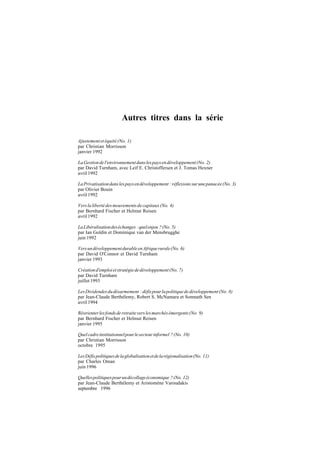 42
LaFaisabilitépolitiquedel'ajustement
Autres titres dans la série
Ajustementetéquité(No. 1)
par Christian Morrisson
janvier 1992
LaGestiondel'environnementdanslespaysendéveloppement(No. 2)
par David Turnham, avec Leif E. Christoffersen et J. Tomas Hexner
avril 1992
LaPrivatisationdanslespaysendéveloppement :réflexionssurunepanacée(No. 3)
par Olivier Bouin
avril 1992
Verslalibertédesmouvementsdecapitaux(No. 4)
par Bernhard Fischer et Helmut Reisen
avril 1992
LaLibéralisationdeséchanges :quelenjeu ?(No. 5)
par Ian Goldin et Dominique van der Mensbrugghe
juin 1992
VersundéveloppementdurableenAfriquerurale(No. 6)
par David O'Connor et David Turnham
janvier 1993
Créationd'emploietstratégiededéveloppement(No. 7)
par David Turnham
juillet 1993
LesDividendesdudésarmement :défispourlapolitiquededéveloppement(No. 8)
par Jean-Claude Berthélemy, Robert S. McNamara et Somnath Sen
avril 1994
Réorienterlesfondsderetraiteverslesmarchésémergents(No. 9)
par Bernhard Fischer et Helmut Reisen
janvier 1995
Quelcadreinstitutionnelpourlesecteurinformel ?(No. 10)
par Christian Morrisson
octobre 1995
LesDéfispolitiquesdelaglobalisationetdelarégionalisation(No. 11)
par Charles Oman
juin 1996
Quellespolitiquespourundécollageéconomique ?(No. 12)
par Jean-Claude Berthélemy et Aristomène Varoudakis
septembre 1996
 
