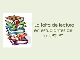 “La falta de lectura
 en estudiantes de
     la UPSLP”
 