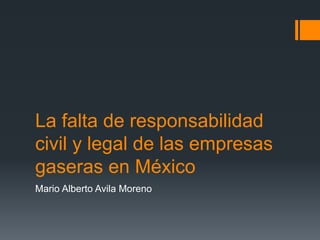 La falta de responsabilidad
civil y legal de las empresas
gaseras en México
Mario Alberto Avila Moreno
 