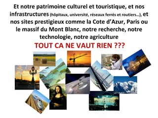 Et notre patrimoine culturel et touristique, et nos infrastructures  (hôpitaux, université, réseaux ferrés et routiers…),  et nos sites prestigieux comme la Cote d’Azur, Paris ou le massif du Mont Blanc, notre recherche, notre technologie, notre agriculture   TOUT CA NE VAUT RIEN ??? 